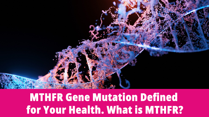 MTHFR Gene Mutation Defined for Your Health. What is MTHFR?