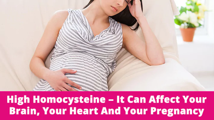 High homocysteine – it can affect your brain, your heart and your pregnancy