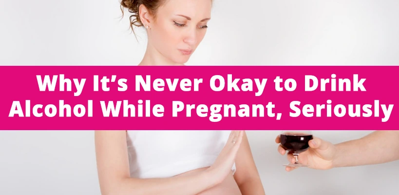 Why It’s Never Okay to Drink Alcohol While Pregnant, Seriously