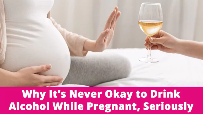 Why It’s Never Okay to Drink Alcohol While Pregnant, Seriously